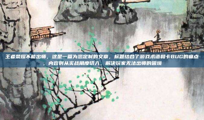 王者荣耀不能出师,这是一篇为您定制的文章,标题结合了游戏术语和卡BUG的痛点,内容则从实战角度切入,解决玩家无法出师的困境