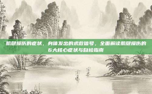肌腱损伤的症状,身体发出的求救信号,全面解读肌腱损伤的6大核心症状与自检指南