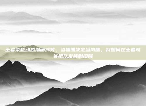 王者荣耀动态漫画搞笑,当辅助决定当肉盾,我如何在王者峡谷把队友笑到投降