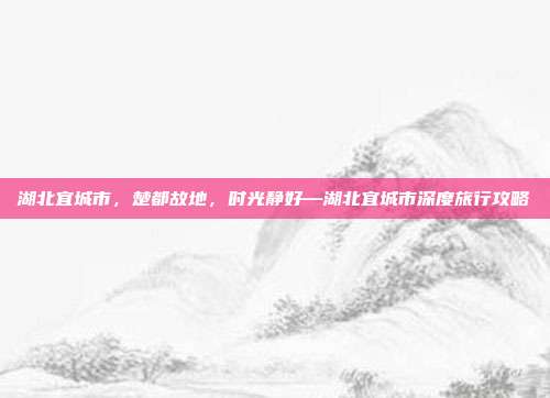 湖北宜城市,楚都故地,时光静好—湖北宜城市深度旅行攻略