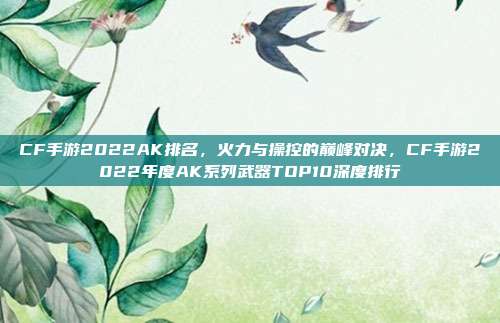 CF手游2022AK排名,火力与操控的巅峰对决,CF手游2022年度AK系列武器TOP10深度排行