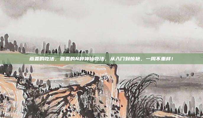 燕麦的吃法，燕麦的N种神仙吃法，从入门到惊艳，一周不重样！