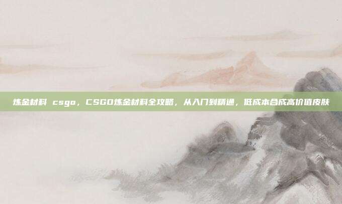 炼金材料 csgo，CSGO炼金材料全攻略，从入门到精通，低成本合成高价值皮肤