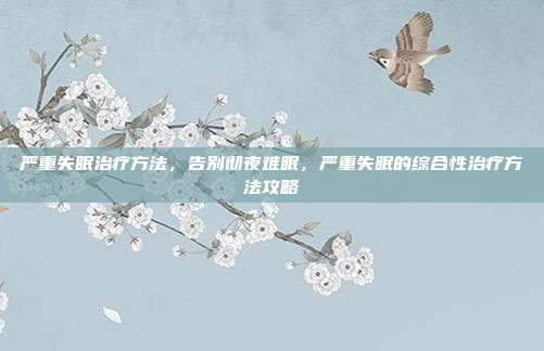 严重失眠治疗方法，告别彻夜难眠，严重失眠的综合性治疗方法攻略