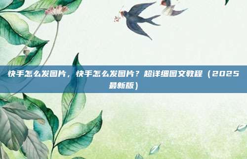 快手怎么发图片，快手怎么发图片？超详细图文教程（2025最新版）