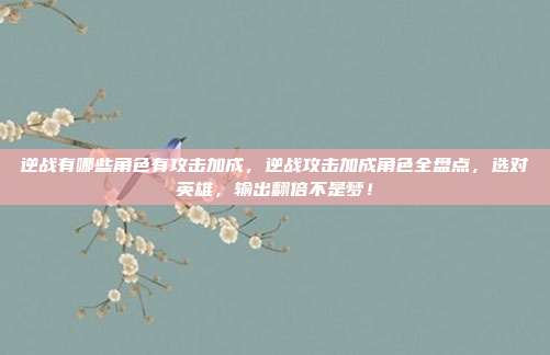 逆战有哪些角色有攻击加成，逆战攻击加成角色全盘点，选对英雄，输出翻倍不是梦！