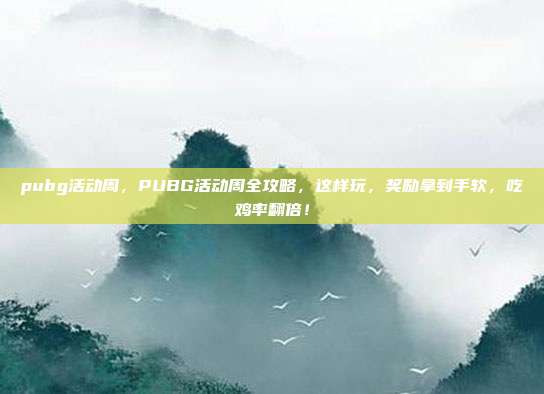 pubg活动周，PUBG活动周全攻略，这样玩，奖励拿到手软，吃鸡率翻倍！