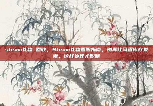 steam礼物 回收，Steam礼物回收指南，别再让闲置库存发霉，这样处理才聪明