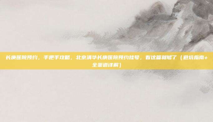 长庚医院预约，手把手攻略，北京清华长庚医院预约挂号，看这篇就够了（避坑指南+全渠道详解）