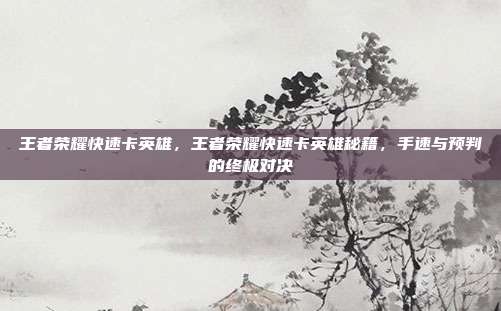 王者荣耀快速卡英雄，王者荣耀快速卡英雄秘籍，手速与预判的终极对决