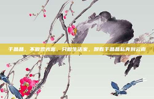于晶晶，不做观光客，只做生活家，跟着于晶晶私奔到云南
