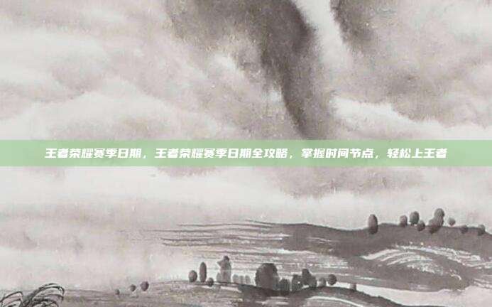 王者荣耀赛季日期，王者荣耀赛季日期全攻略，掌握时间节点，轻松上王者