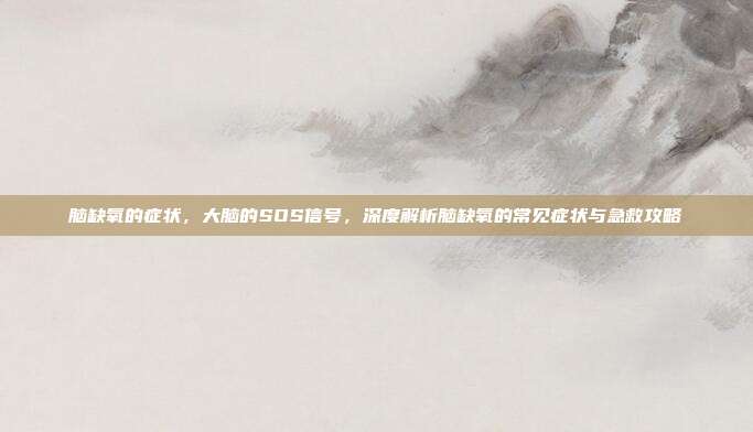 脑缺氧的症状，大脑的SOS信号，深度解析脑缺氧的常见症状与急救攻略