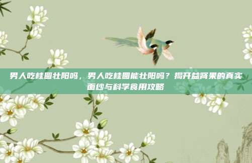 男人吃桂圆壮阳吗，男人吃桂圆能壮阳吗？揭开益肾果的真实面纱与科学食用攻略