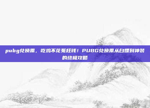 pubg兑换票，吃鸡不花冤枉钱！PUBG兑换票从白嫖到神装的终极攻略