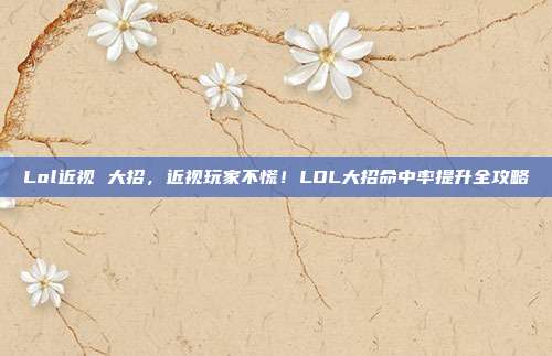 Lol近视 大招，近视玩家不慌！LOL大招命中率提升全攻略