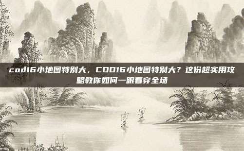 cod16小地图特别大，COD16小地图特别大？这份超实用攻略教你如何一眼看穿全场