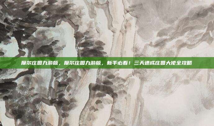摩尔庄园九游版，摩尔庄园九游版，新手必看！三天速成庄园大佬全攻略