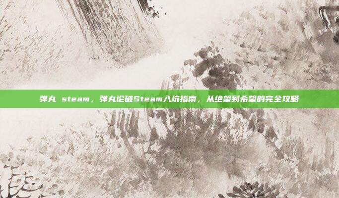 弹丸 steam，弹丸论破Steam入坑指南，从绝望到希望的完全攻略