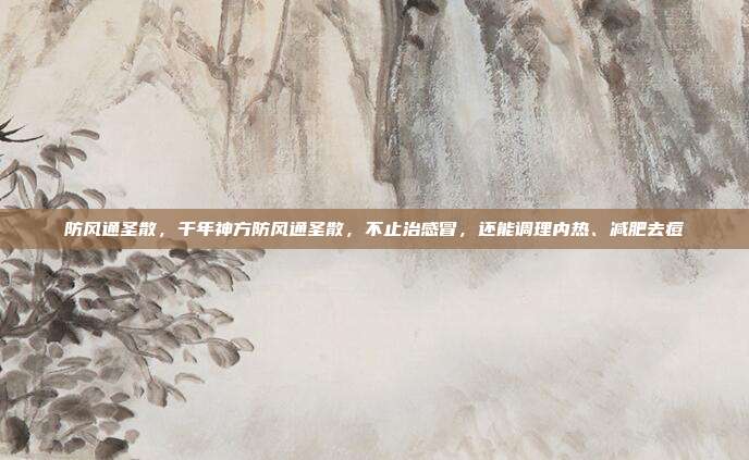 防风通圣散，千年神方防风通圣散，不止治感冒，还能调理内热、减肥去痘