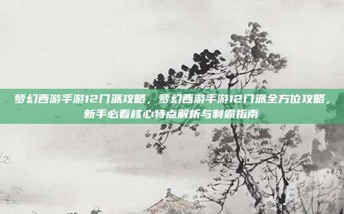 梦幻西游手游12门派攻略，梦幻西游手游12门派全方位攻略，新手必看核心特点解析与制霸指南