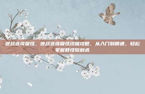 逆战连续吸怪，逆战连续吸怪终极攻略，从入门到精通，轻松掌握群怪收割术