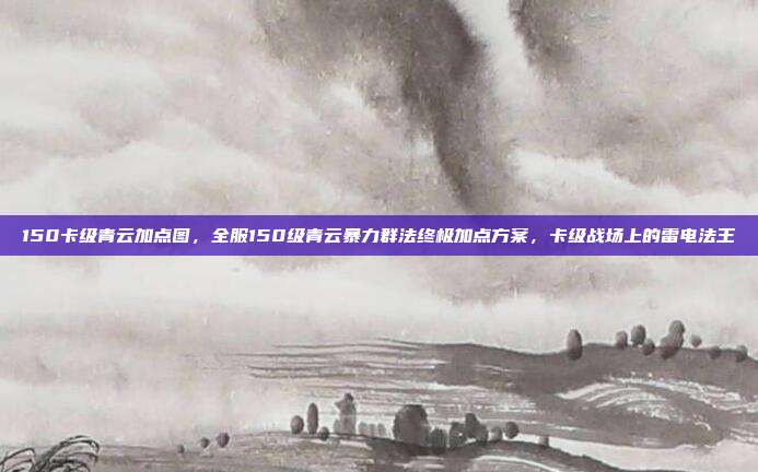 150卡级青云加点图，全服150级青云暴力群法终极加点方案，卡级战场上的雷电法王
