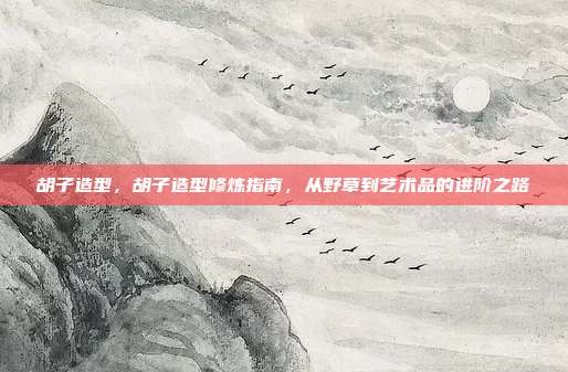 胡子造型，胡子造型修炼指南，从野草到艺术品的进阶之路