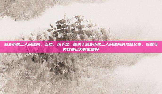 湘乡市第二人民医院，当然，以下是一篇关于湘乡市第二人民医院的攻略文章，标题与内容都已为你准备好