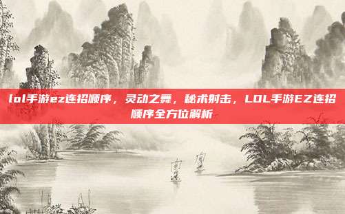 lol手游ez连招顺序，灵动之舞，秘术射击，LOL手游EZ连招顺序全方位解析