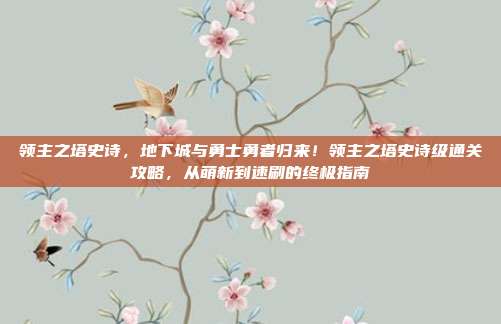 领主之塔史诗，地下城与勇士勇者归来！领主之塔史诗级通关攻略，从萌新到速刷的终极指南