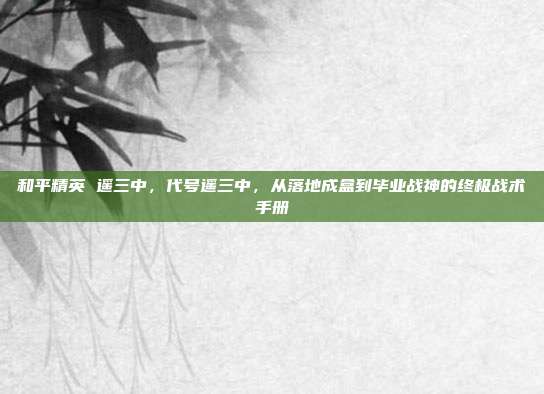 和平精英 遥三中，代号遥三中，从落地成盒到毕业战神的终极战术手册