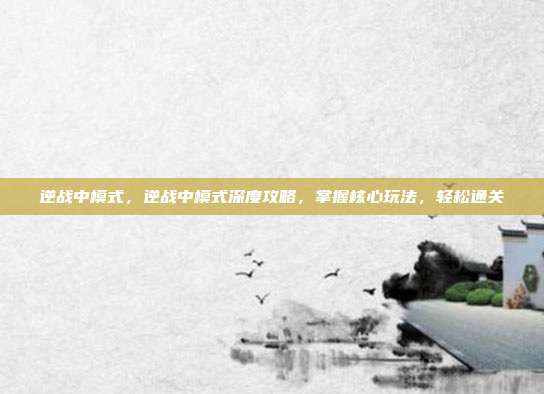 逆战中模式，逆战中模式深度攻略，掌握核心玩法，轻松通关