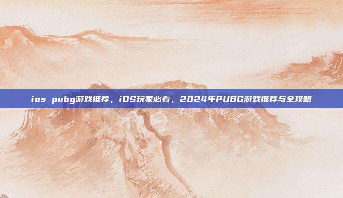ios pubg游戏推荐，iOS玩家必看，2024年PUBG游戏推荐与全攻略