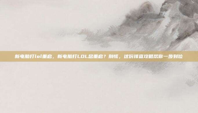 新电脑打lol重启，新电脑打LOL总重启？别慌，这份排查攻略帮你一步到位