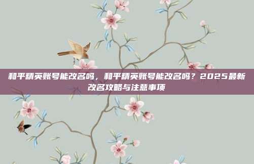 和平精英账号能改名吗，和平精英账号能改名吗？2025最新改名攻略与注意事项