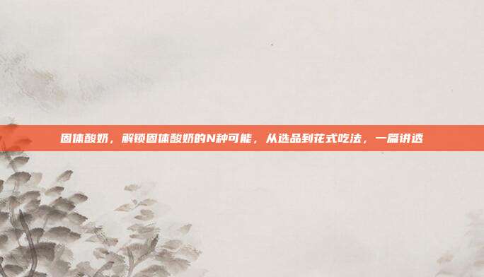 固体酸奶，解锁固体酸奶的N种可能，从选品到花式吃法，一篇讲透