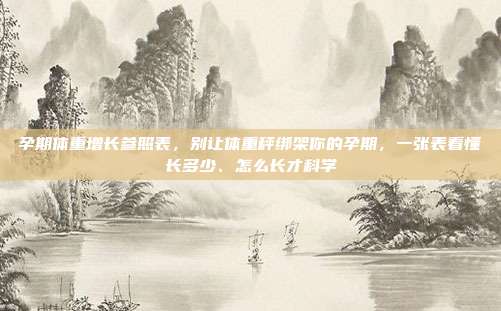 孕期体重增长参照表，别让体重秤绑架你的孕期，一张表看懂长多少、怎么长才科学