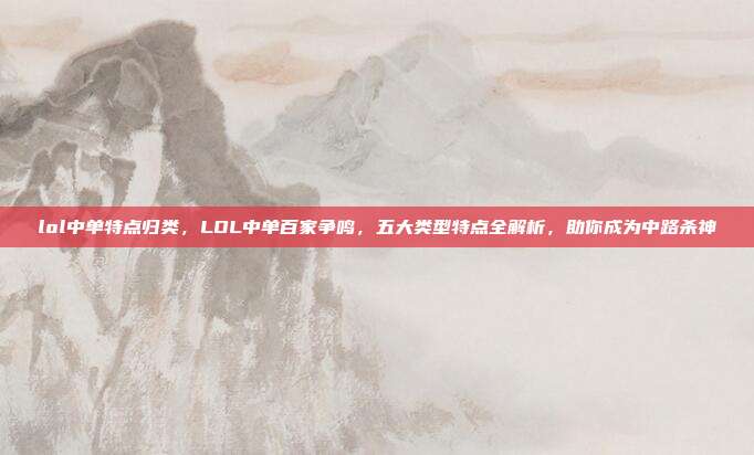 lol中单特点归类，LOL中单百家争鸣，五大类型特点全解析，助你成为中路杀神