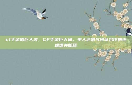 cf手游刷巨人城，CF手游巨人城，单人速刷与团队合作的终极通关秘籍