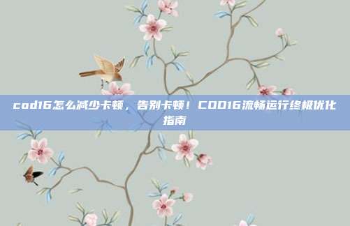 cod16怎么减少卡顿，告别卡顿！COD16流畅运行终极优化指南