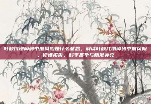 叶酸代谢障碍中度风险是什么意思，解读叶酸代谢障碍中度风险，读懂报告，科学备孕与精准补充