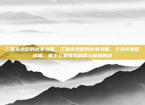 三国杀忠臣的故事攻略，三国杀忠臣的故事攻略，于无声处听惊雷，做主公最坚实的盾与最利的剑