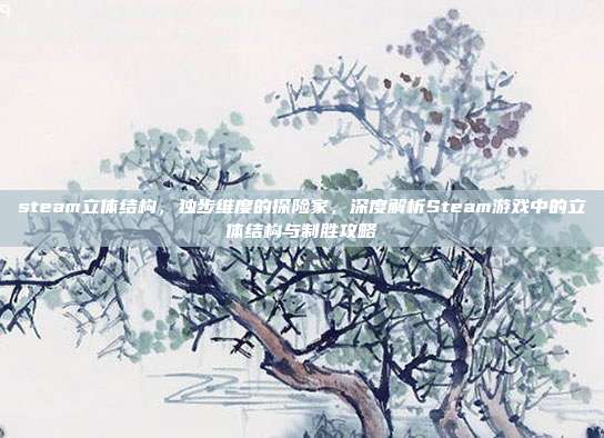 steam立体结构，独步维度的探险家，深度解析Steam游戏中的立体结构与制胜攻略