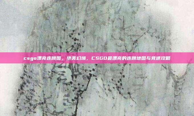 csgo漂亮连跳图，绝美幻境，CSGO最漂亮的连跳地图与竞速攻略