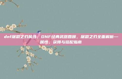 dnf屠戮之刃属性，DNF经典武器回顾，屠戮之刃全面解析—属性、获得与搭配指南
