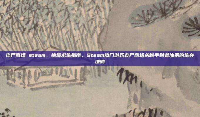 丧尸商场 steam，绝境求生指南，Steam热门游戏丧尸商场从新手到老油条的生存法则