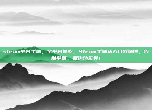 steam平台手柄，全平台通吃，Steam手柄从入门到精通，告别键鼠，拥抱沙发党！