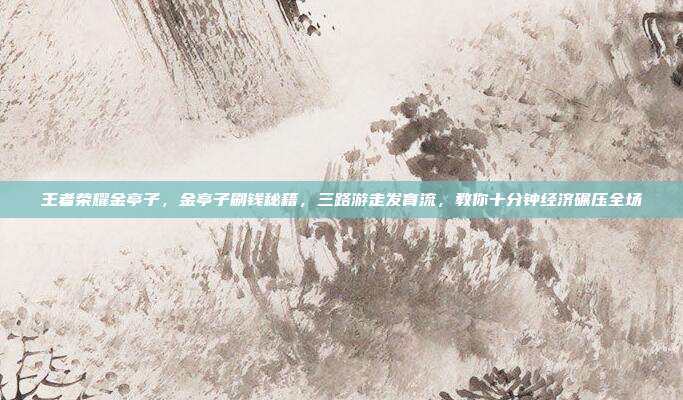 王者荣耀金亭子，金亭子刷钱秘籍，三路游走发育流，教你十分钟经济碾压全场