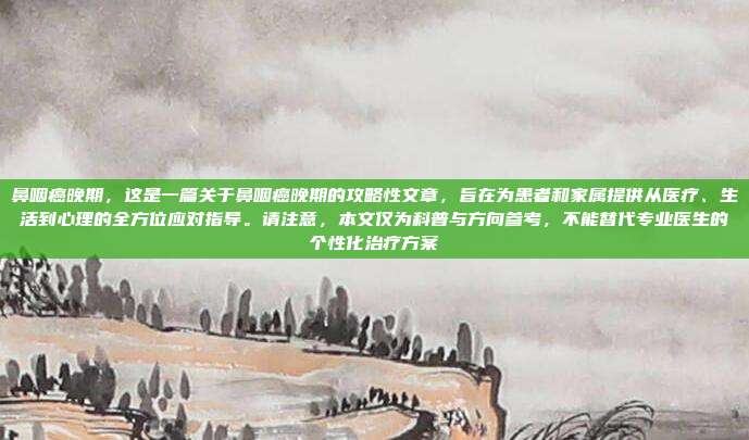 鼻咽癌晚期，这是一篇关于鼻咽癌晚期的攻略性文章，旨在为患者和家属提供从医疗、生活到心理的全方位应对指导。请注意，本文仅为科普与方向参考，不能替代专业医生的个性化治疗方案